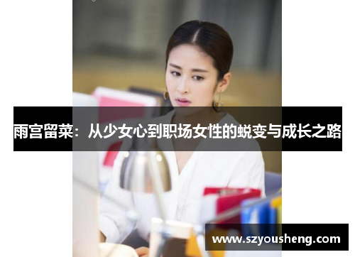 雨宫留菜：从少女心到职场女性的蜕变与成长之路