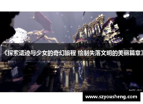 《探索遗迹与少女的奇幻旅程 绘制失落文明的美丽篇章》